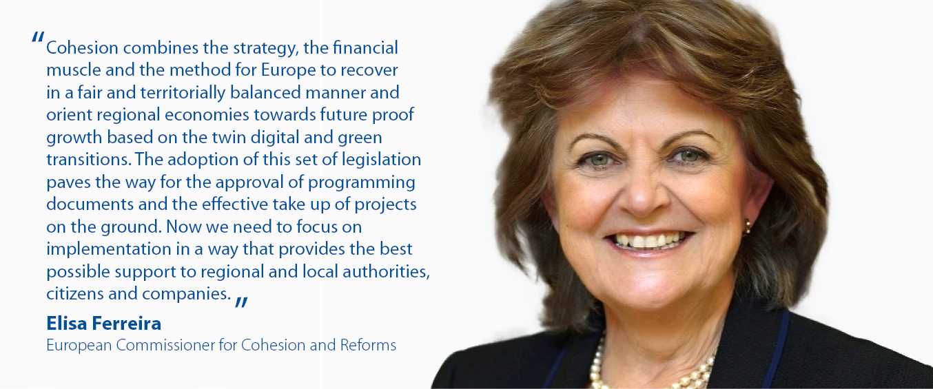 “Cohesion combines the strategy, the financial muscle and the method for Europe to recover in a fair and territorially balanced manner and orient regional economies towards future proof growth based on the twin digital and green transitions. The adoption of this set of legislation paves the way for the approval of programming documents and the effective take up of projects on the ground. Now we need to focus on implementation in a way that provides the best possible support to regional and local authorities, citizens and companies.” Elisa Ferreira, Commissioner for Cohesion and Reforms